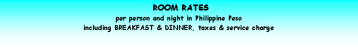 Text Box:  ROOM RATES
per person and night in Philippine Peso
including BREAKFAST & DINNER, taxes & service charge